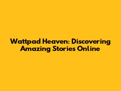 Wattpad Heaven: Discovering Amazing Stories Online
