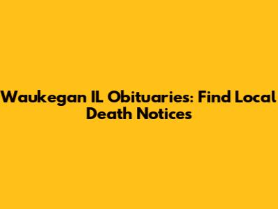 Waukegan IL Obituaries: Find Local Death Notices