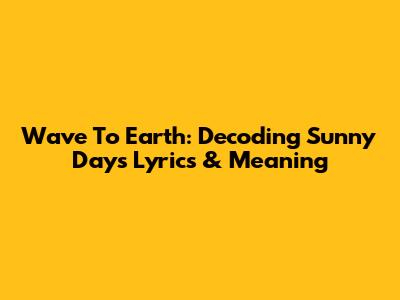 Wave To Earth: Decoding Sunny Days Lyrics & Meaning