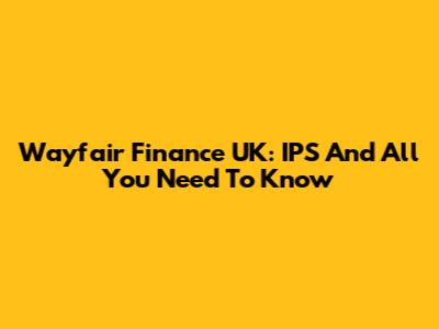 Wayfair Finance UK: IPS And All You Need To Know