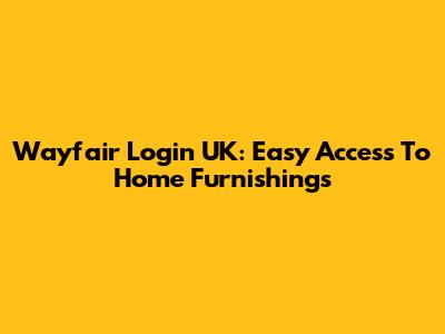 Wayfair Login UK: Easy Access To Home Furnishings