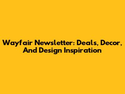 Wayfair Newsletter: Deals, Decor, And Design Inspiration