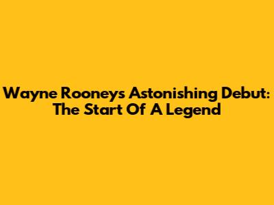 Wayne Rooney's Astonishing Debut: The Start Of A Legend