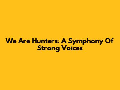 We Are Hunters: A Symphony Of Strong Voices