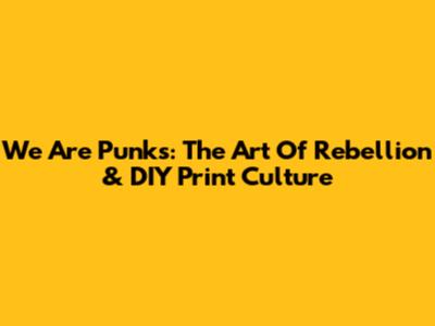 We Are Punks: The Art Of Rebellion & DIY Print Culture