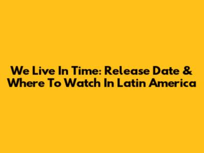 We Live In Time: Release Date & Where To Watch In Latin America