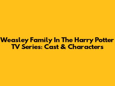 Weasley Family In The Harry Potter TV Series: Cast & Characters