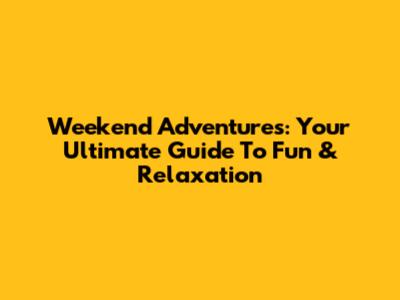 Weekend Adventures: Your Ultimate Guide To Fun & Relaxation