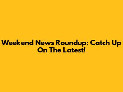 Weekend News Roundup: Catch Up On The Latest!