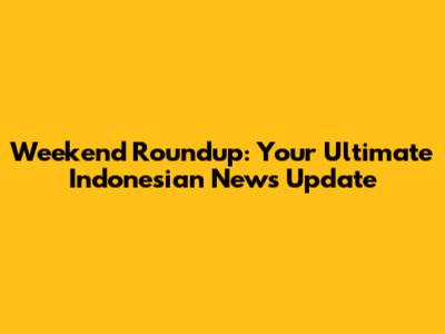Weekend Roundup: Your Ultimate Indonesian News Update