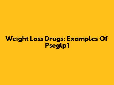 Weight Loss Drugs: Examples Of Pseglp1