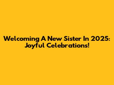 Welcoming A New Sister In 2025: Joyful Celebrations!