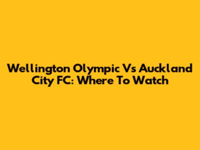 Wellington Olympic Vs Auckland City FC: Where To Watch
