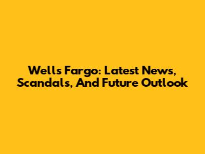 Wells Fargo: Latest News, Scandals, And Future Outlook