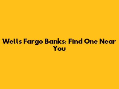 Wells Fargo Banks: Find One Near You