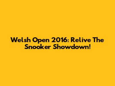 Welsh Open 2016: Relive The Snooker Showdown!