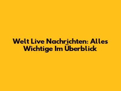 Welt Live Nachrichten: Alles Wichtige Im Überblick