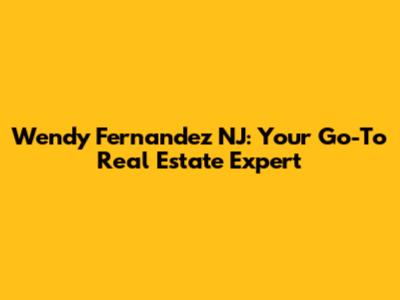 Wendy Fernandez NJ: Your Go-To Real Estate Expert