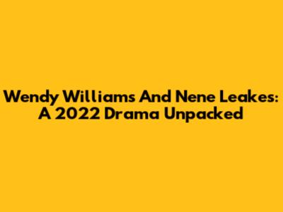 Wendy Williams And Nene Leakes: A 2022 Drama Unpacked