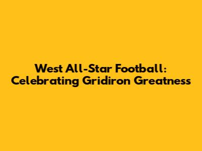 West All-Star Football: Celebrating Gridiron Greatness