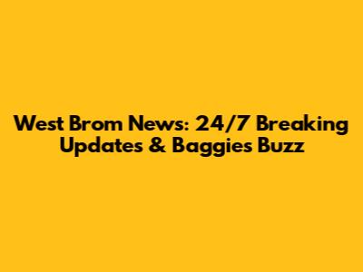 West Brom News: 24/7 Breaking Updates & Baggies Buzz