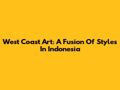 West Coast Art: A Fusion Of Styles In Indonesia