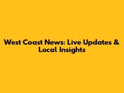 West Coast News: Live Updates & Local Insights