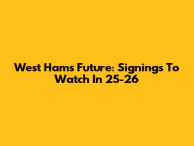 West Ham's Future: Signings To Watch In '25-'26