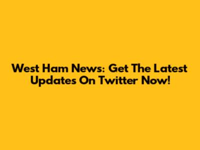 West Ham News: Get The Latest Updates On Twitter Now!