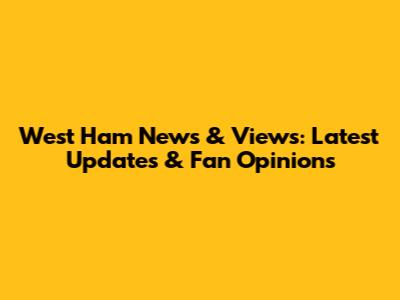 West Ham News & Views: Latest Updates & Fan Opinions