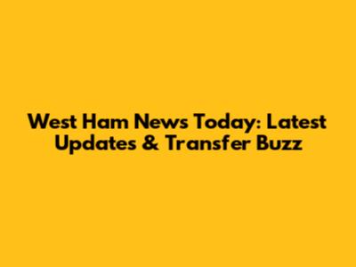 West Ham News Today: Latest Updates & Transfer Buzz