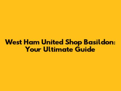 West Ham United Shop Basildon: Your Ultimate Guide