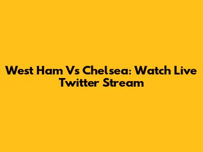 West Ham Vs Chelsea: Watch Live Twitter Stream