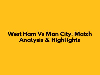 West Ham Vs Man City: Match Analysis & Highlights