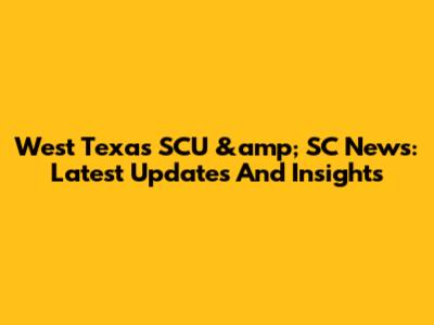 West Texas SCU &amp; SC News: Latest Updates And Insights