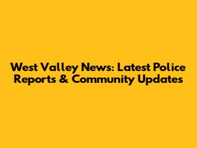 West Valley News: Latest Police Reports & Community Updates
