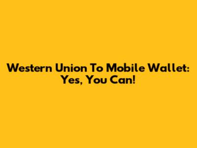 Western Union To Mobile Wallet: Yes, You Can!