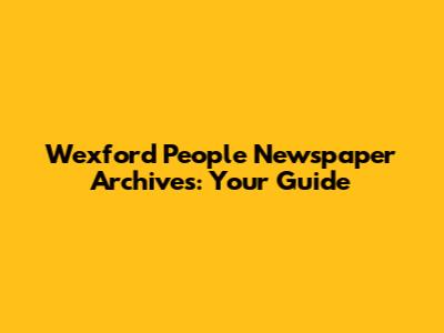 Wexford People Newspaper Archives: Your Guide