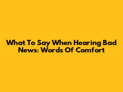 What To Say When Hearing Bad News: Words Of Comfort