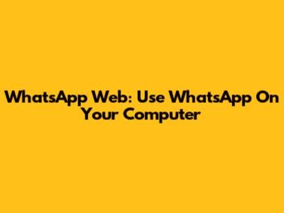 WhatsApp Web: Use WhatsApp On Your Computer