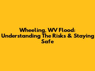 Wheeling, WV Flood: Understanding The Risks & Staying Safe