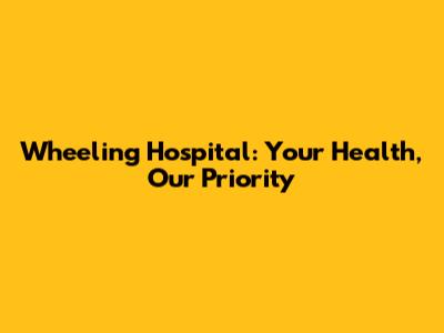 Wheeling Hospital: Your Health, Our Priority