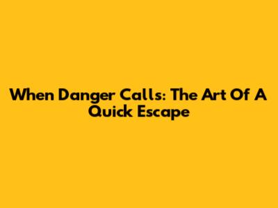 When Danger Calls: The Art Of A Quick Escape