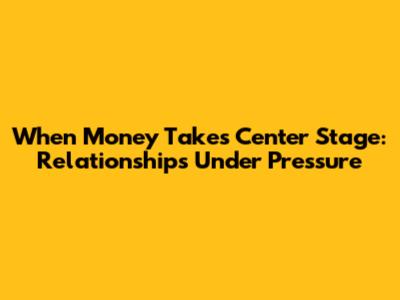 When Money Takes Center Stage: Relationships Under Pressure