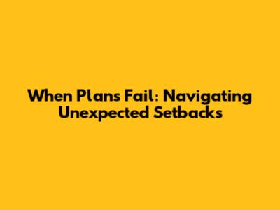 When Plans Fail: Navigating Unexpected Setbacks
