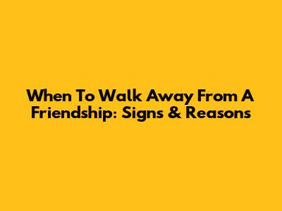 When To Walk Away From A Friendship: Signs & Reasons