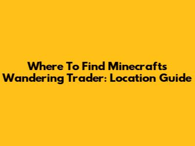 Where To Find Minecraft's Wandering Trader: Location Guide