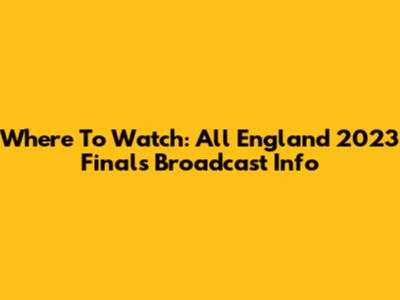Where To Watch: All England 2023 Finals Broadcast Info