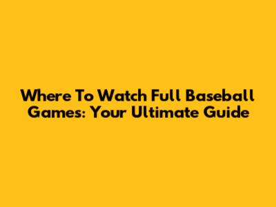 Where To Watch Full Baseball Games: Your Ultimate Guide