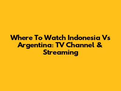 Where To Watch Indonesia Vs Argentina: TV Channel & Streaming